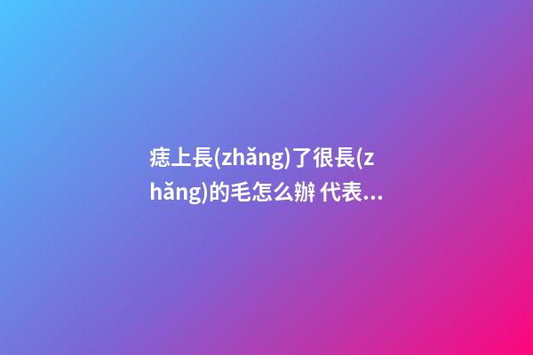 痣上長(zhǎng)了很長(zhǎng)的毛怎么辦 代表什么